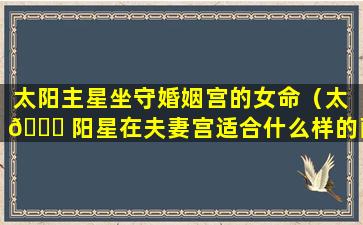 太阳主星坐守婚姻宫的女命（太 🐟 阳星在夫妻宫适合什么样的配偶）